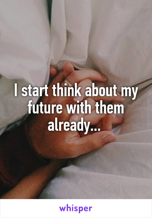 I start think about my future with them already... 