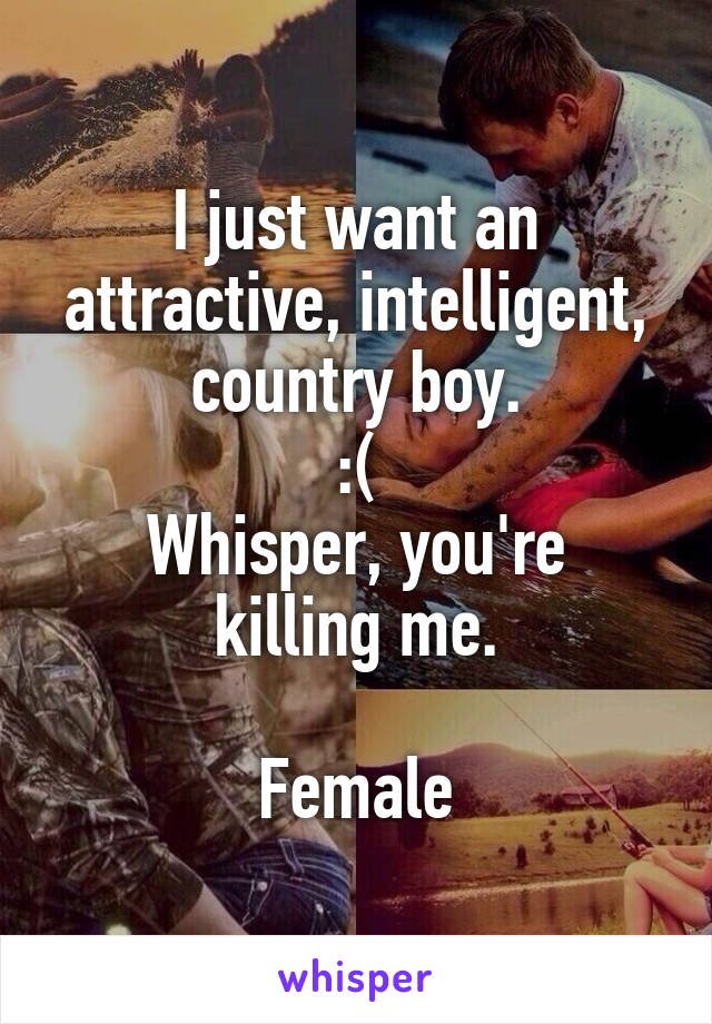 I just want an attractive, intelligent, country boy.
:(
Whisper, you're killing me.

Female