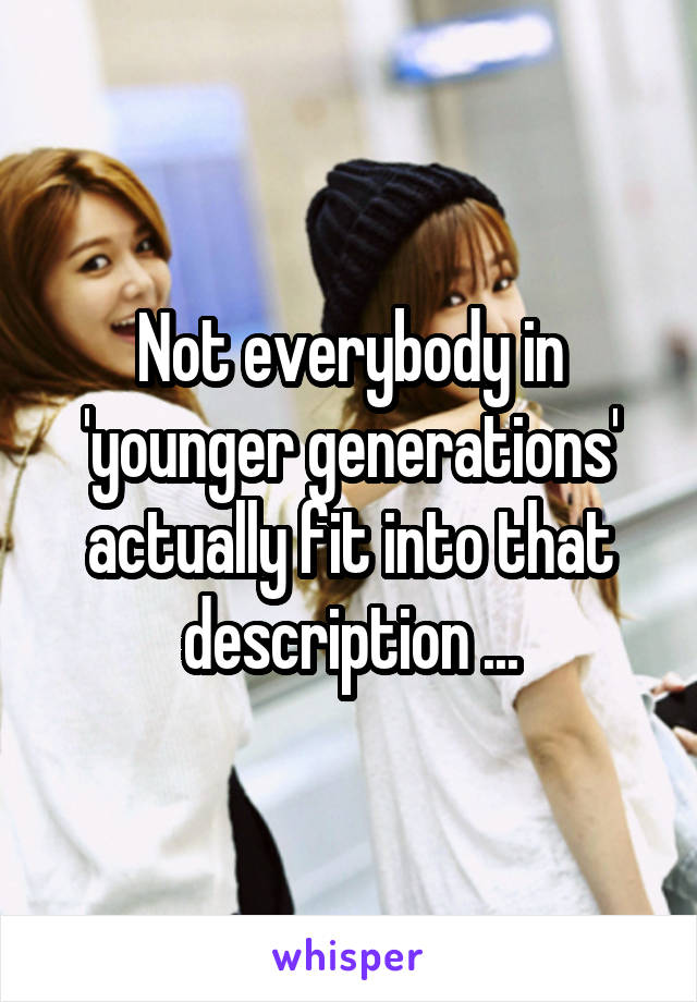 Not everybody in 'younger generations' actually fit into that description ...