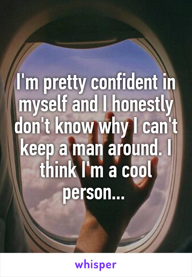 I'm pretty confident in myself and I honestly don't know why I can't keep a man around. I think I'm a cool person... 