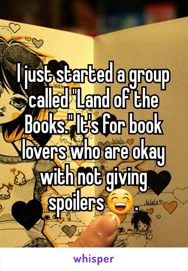 I just started a group called "Land of the Books." It's for book lovers who are okay with not giving spoilers😁.