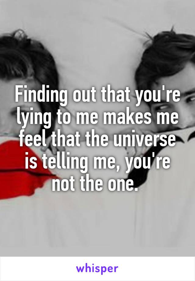 Finding out that you're lying to me makes me feel that the universe is telling me, you're not the one. 