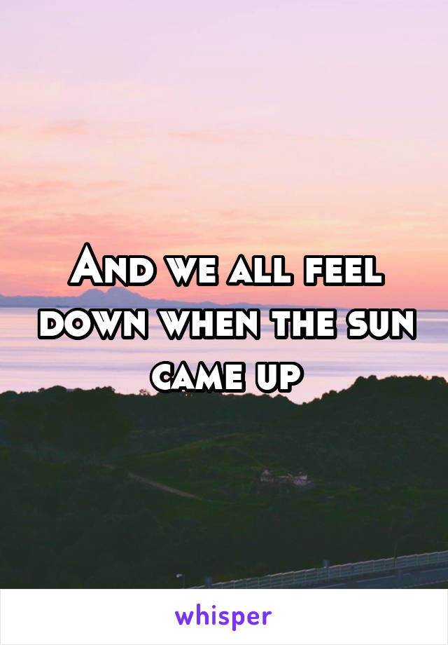 And we all feel down when the sun came up