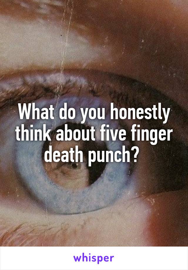 What do you honestly think about five finger death punch? 