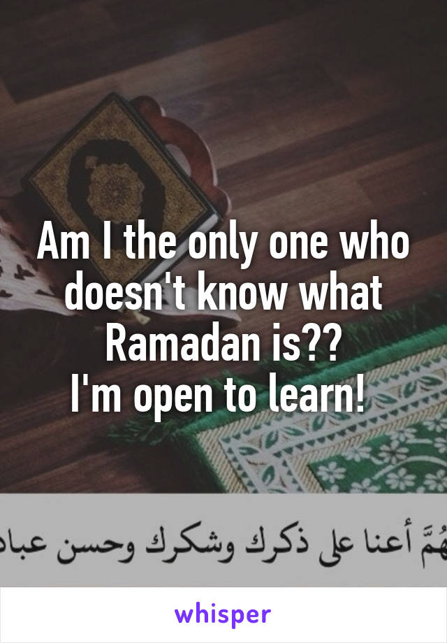 Am I the only one who doesn't know what Ramadan is??
I'm open to learn! 