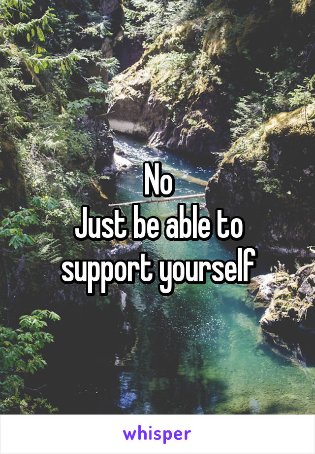No
Just be able to support yourself