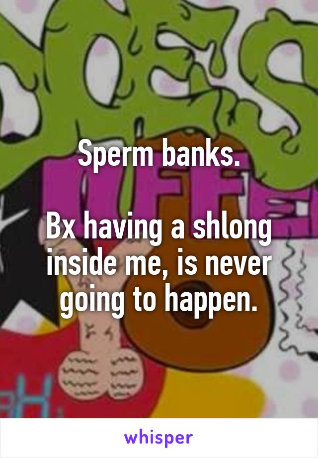 Sperm banks.

Bx having a shlong inside me, is never going to happen.