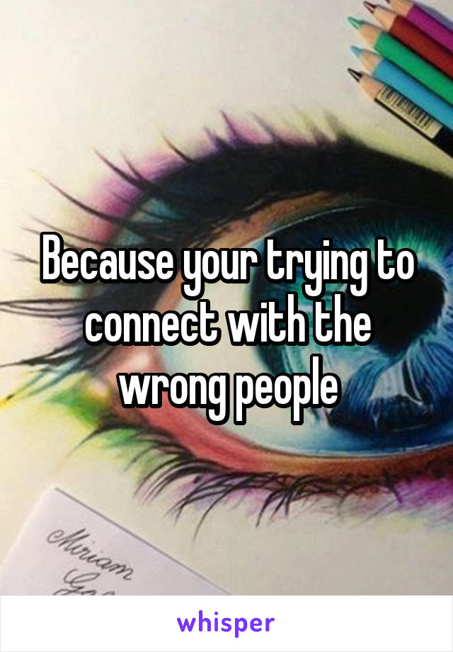 Because your trying to connect with the wrong people