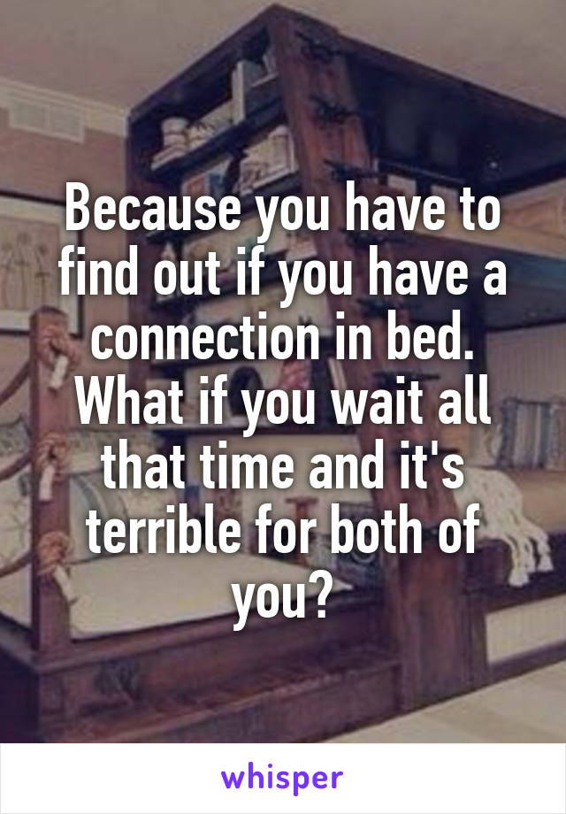 Because you have to find out if you have a connection in bed. What if you wait all that time and it's terrible for both of you?