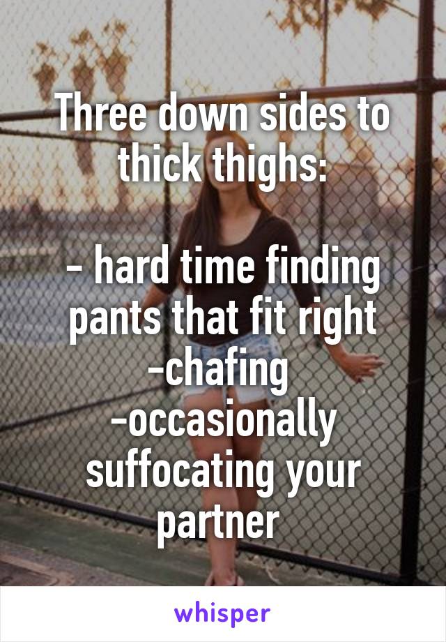 Three down sides to thick thighs:

- hard time finding pants that fit right
-chafing 
-occasionally suffocating your partner 