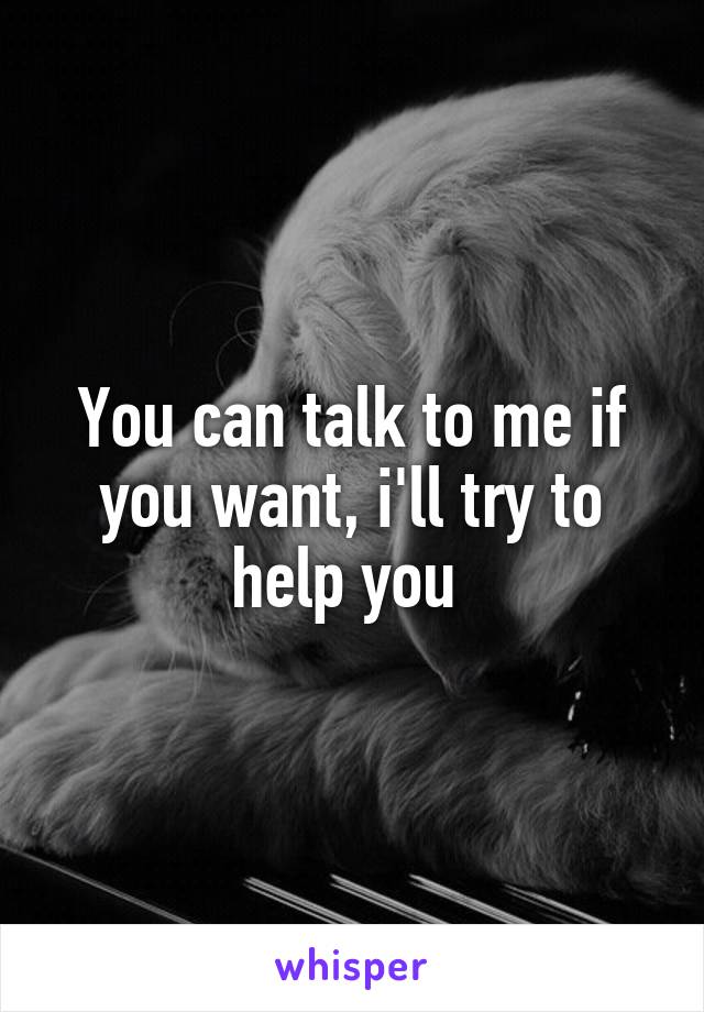 You can talk to me if you want, i'll try to help you 