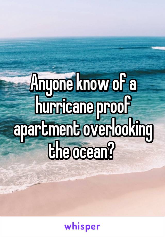 Anyone know of a hurricane proof apartment overlooking the ocean? 
