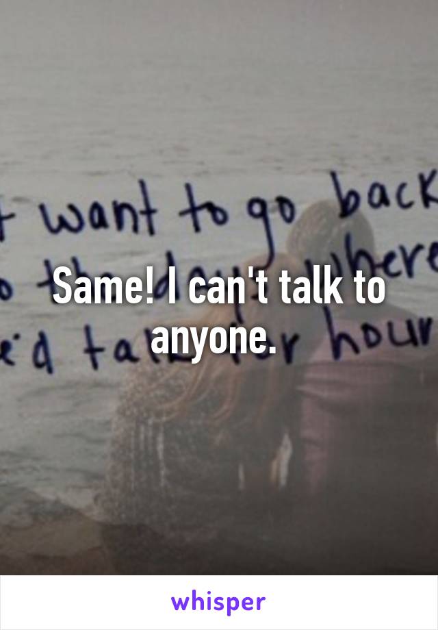 Same! I can't talk to anyone. 