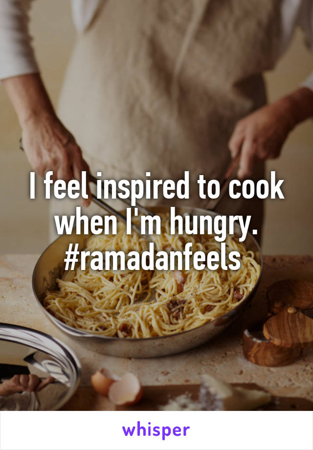 I feel inspired to cook when I'm hungry. #ramadanfeels 
