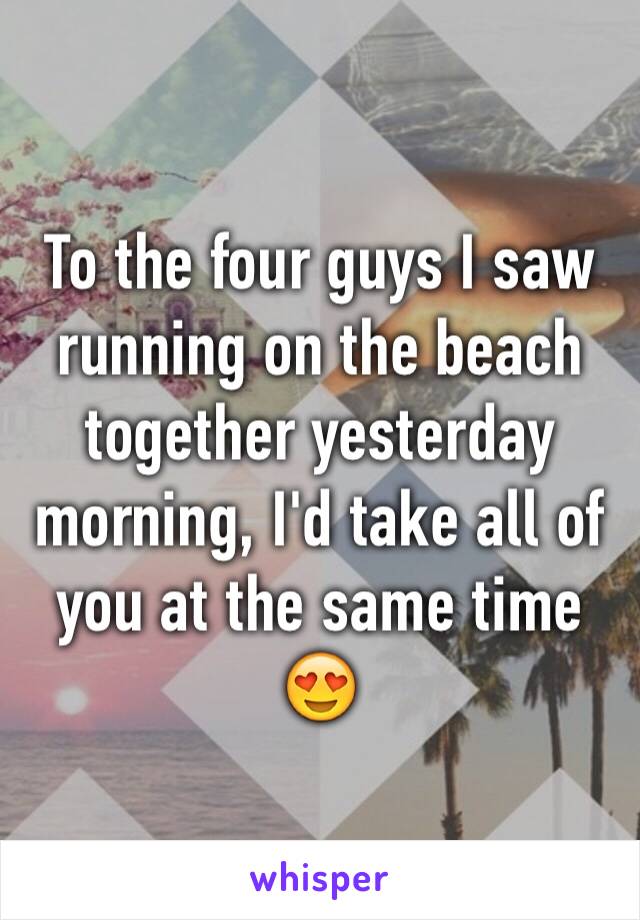 To the four guys I saw running on the beach together yesterday morning, I'd take all of you at the same time 😍