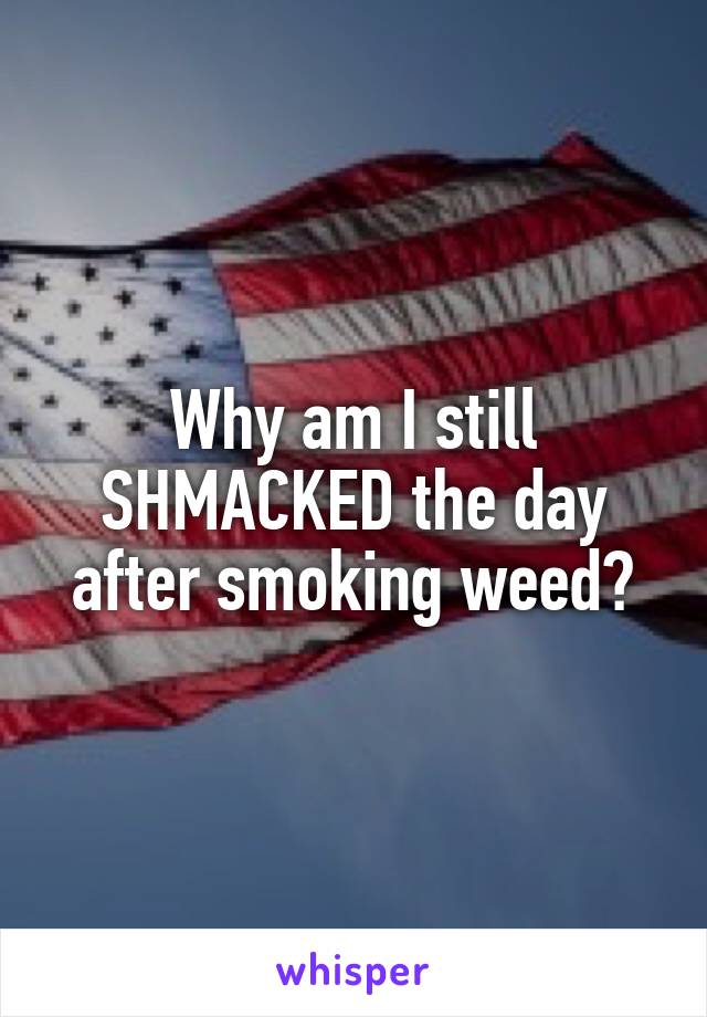 Why am I still SHMACKED the day after smoking weed?
