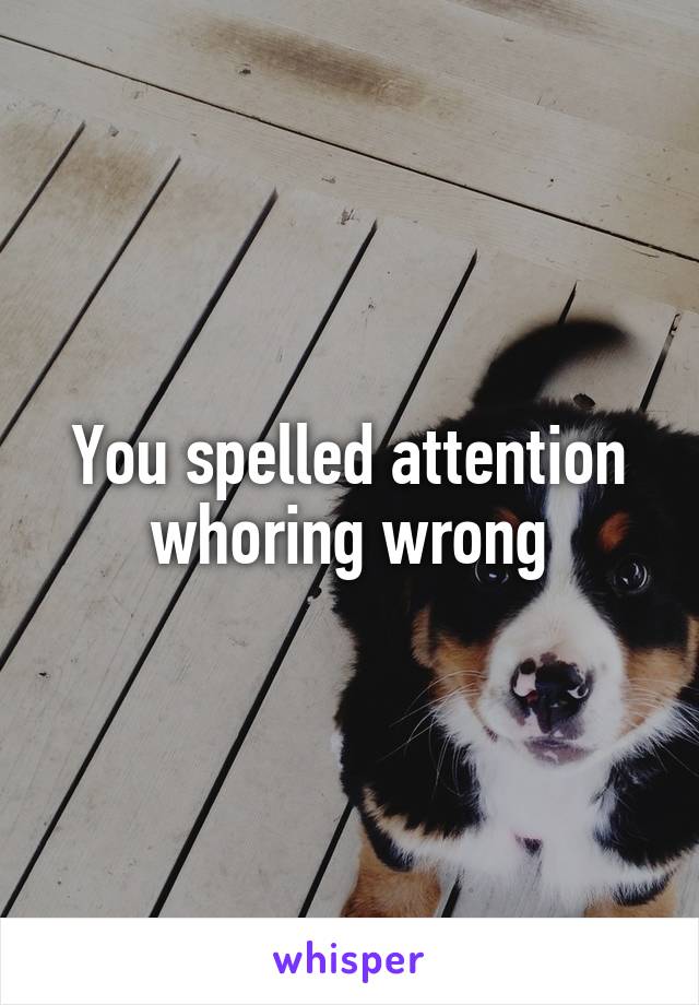 You spelled attention whoring wrong
