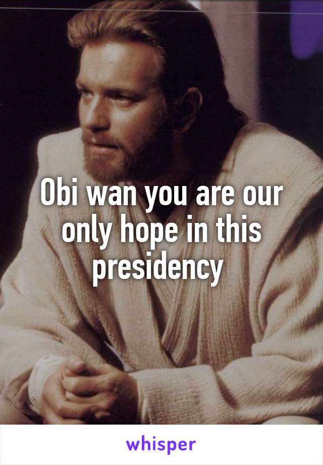 Obi wan you are our only hope in this presidency 