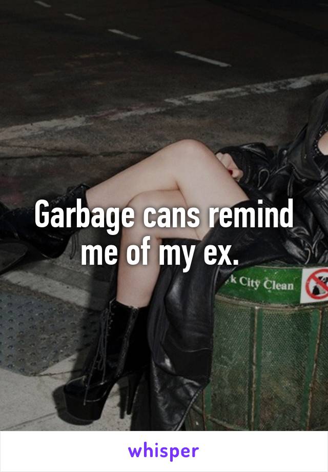 Garbage cans remind me of my ex. 