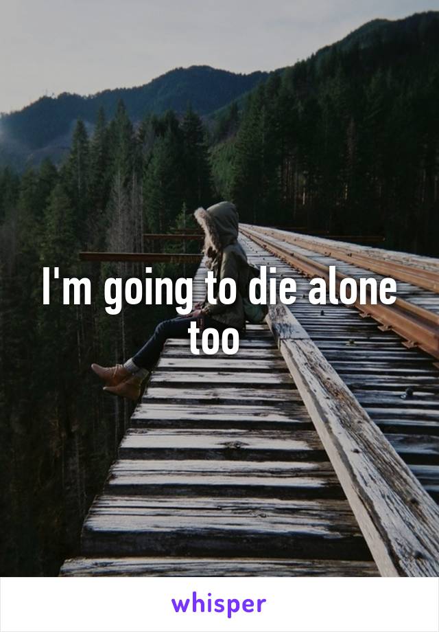 I'm going to die alone too 