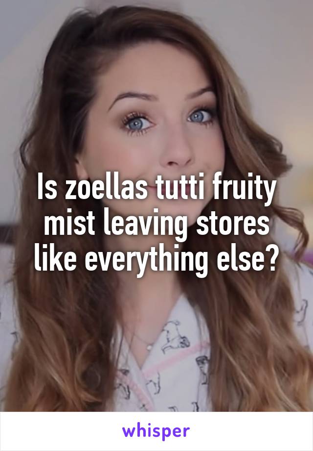Is zoellas tutti fruity mist leaving stores like everything else?