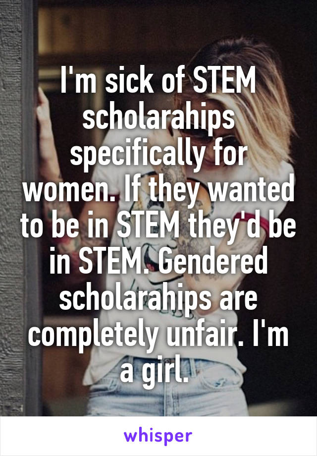 I'm sick of STEM scholarahips specifically for women. If they wanted to be in STEM they'd be in STEM. Gendered scholarahips are completely unfair. I'm a girl. 