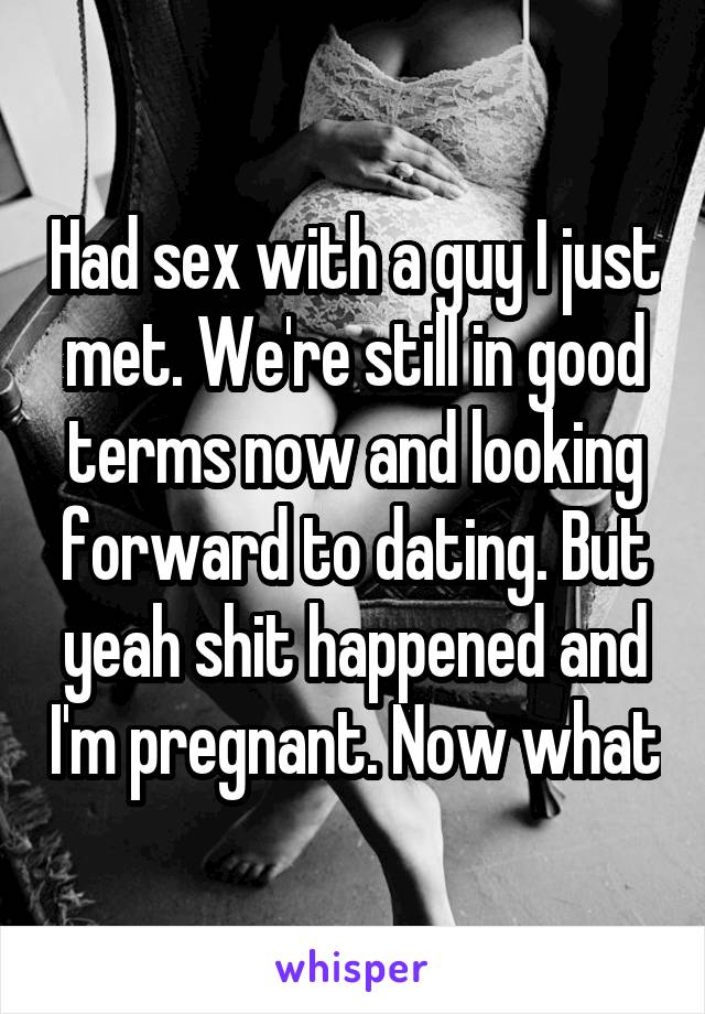 Had sex with a guy I just met. We're still in good terms now and looking forward to dating. But yeah shit happened and I'm pregnant. Now what