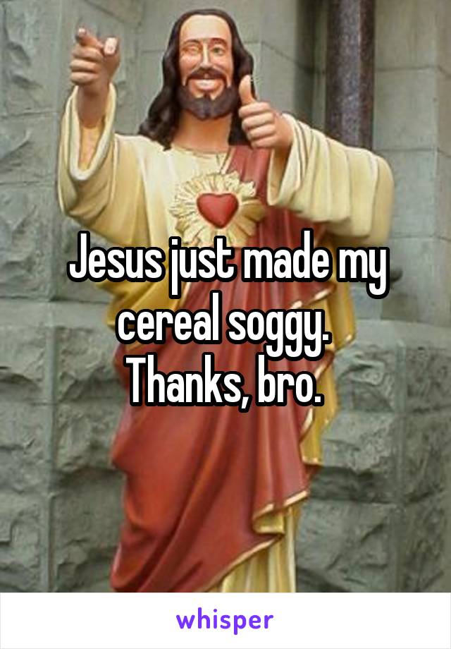 Jesus just made my cereal soggy. 
Thanks, bro. 