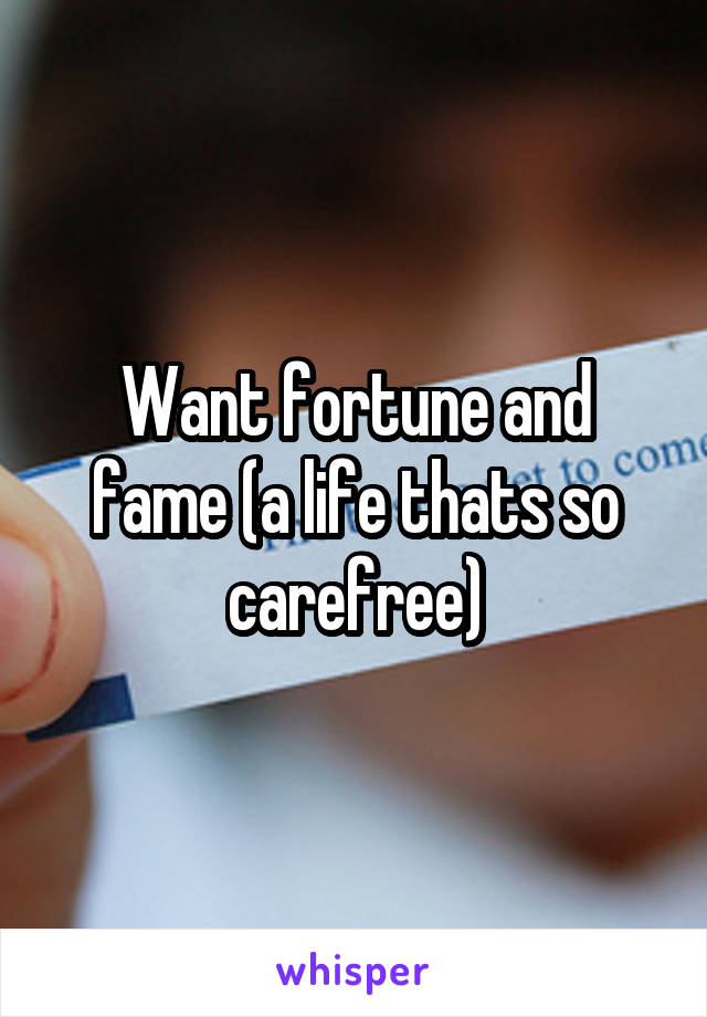 Want fortune and fame (a life thats so carefree)