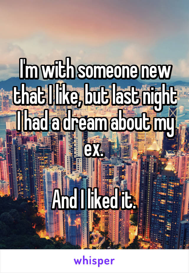 I'm with someone new that I like, but last night I had a dream about my ex. 

And I liked it. 