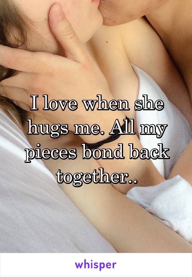 I love when she hugs me. All my pieces bond back together..