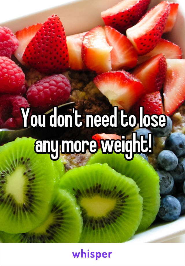 You don't need to lose any more weight!