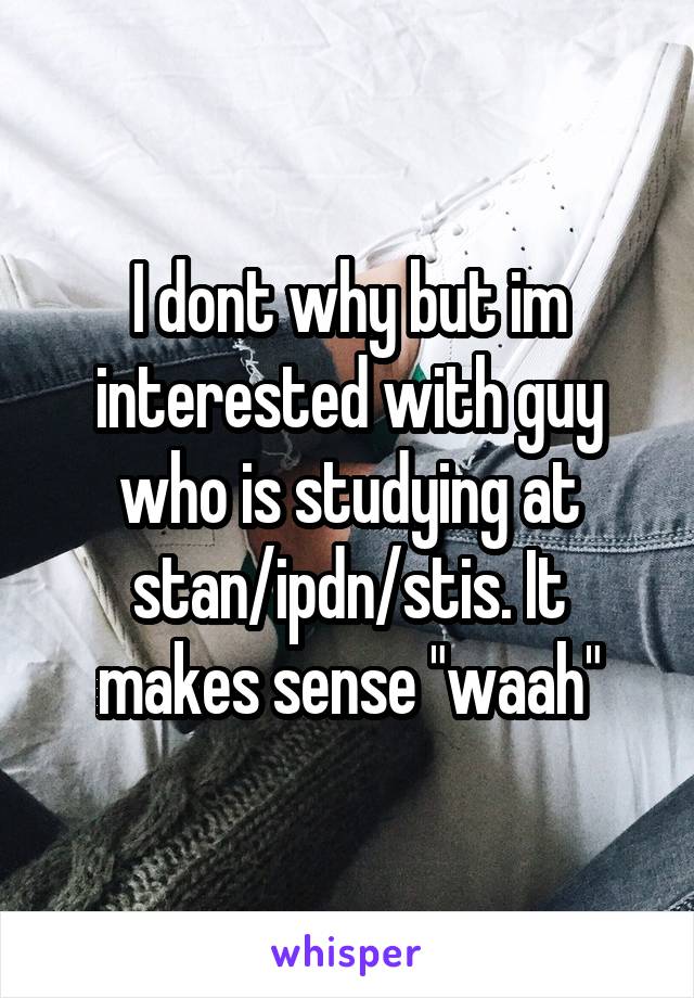 I dont why but im interested with guy who is studying at stan/ipdn/stis. It makes sense "waah"