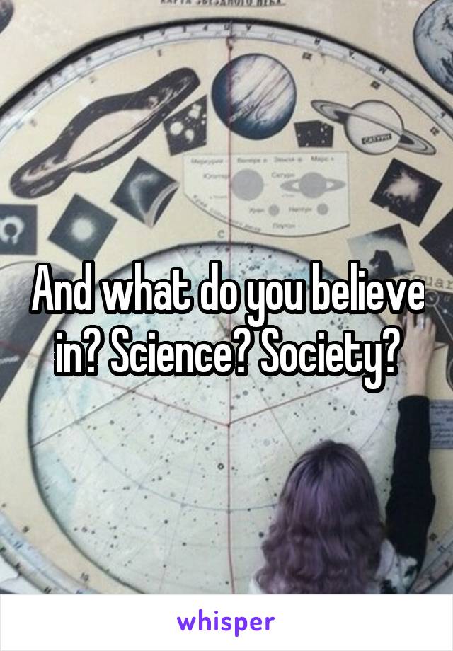 And what do you believe in? Science? Society?