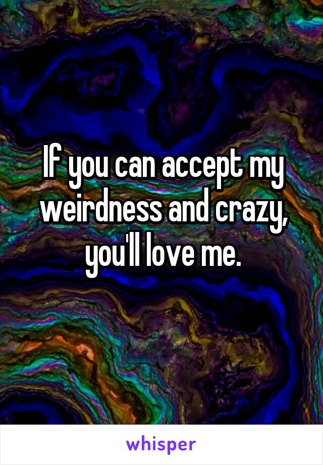 If you can accept my weirdness and crazy, you'll love me.
