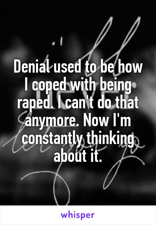 Denial used to be how I coped with being raped. I can't do that anymore. Now I'm constantly thinking about it.