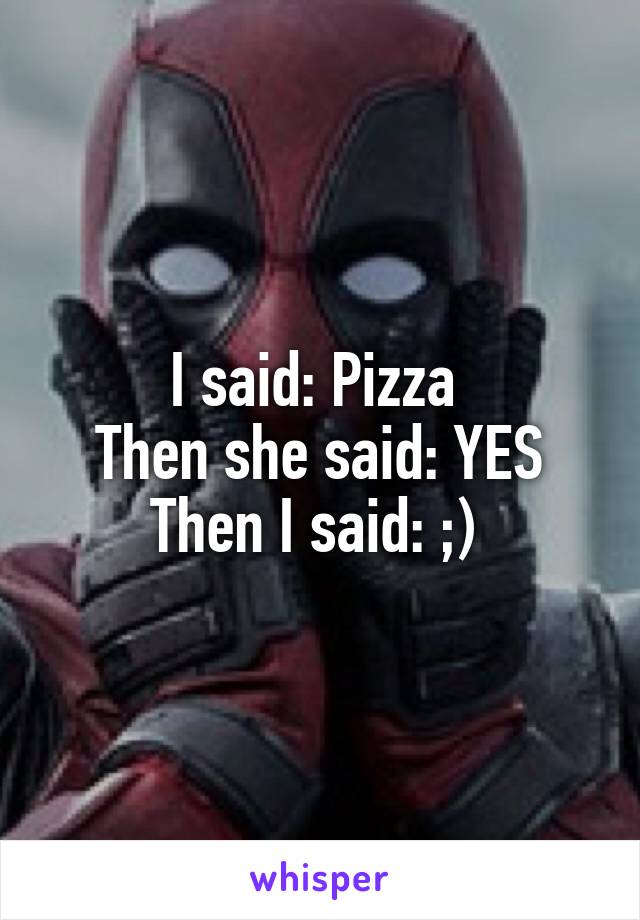 I said: Pizza 
Then she said: YES
Then I said: ;) 