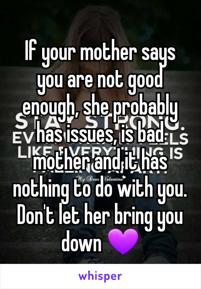 If your mother says you are not good enough, she probably has issues, is bad mother and it has nothing to do with you.
Don't let her bring you down 💜