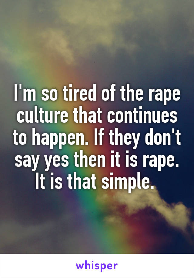 I'm so tired of the rape culture that continues to happen. If they don't say yes then it is rape. It is that simple. 