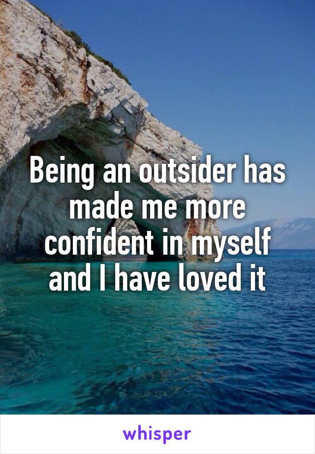 Being an outsider has made me more confident in myself and I have loved it