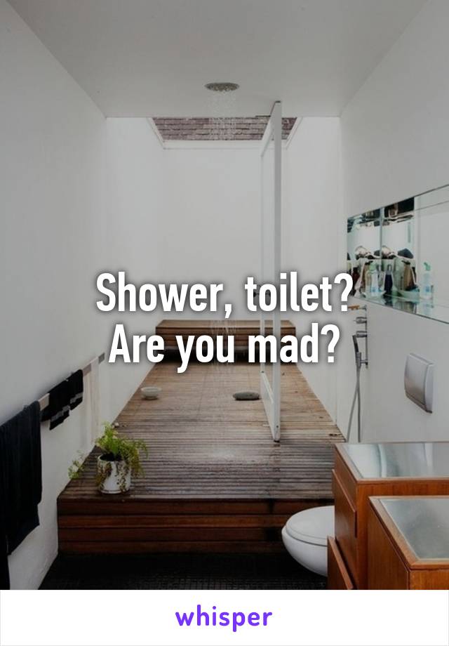 Shower, toilet?
Are you mad?