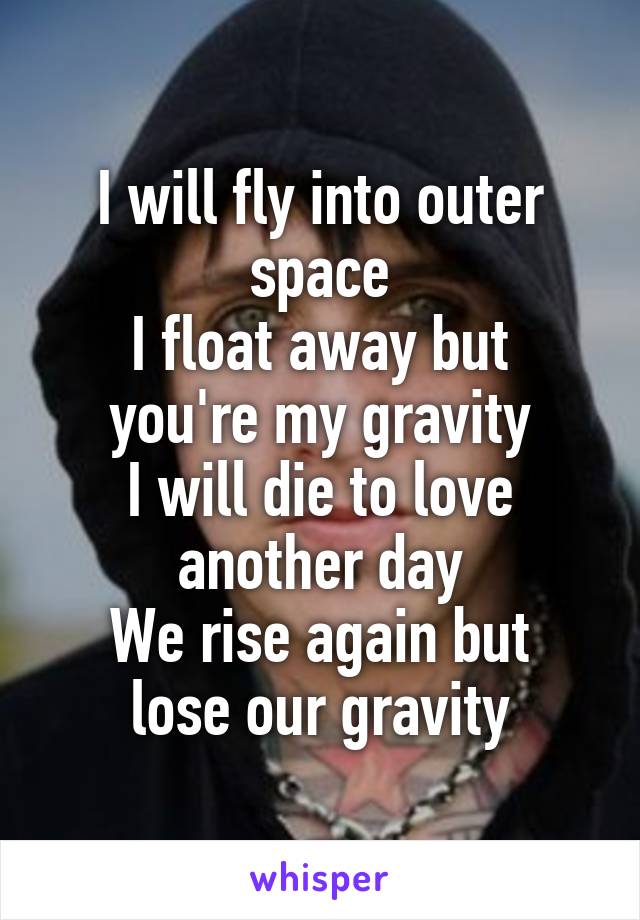 I will fly into outer space
I float away but you're my gravity
I will die to love another day
We rise again but lose our gravity