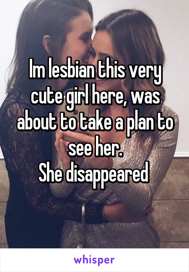Im lesbian this very cute girl here, was about to take a plan to see her.
She disappeared 

