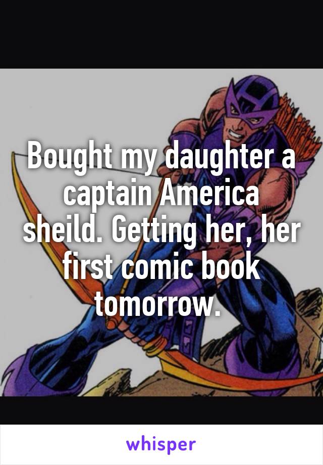 Bought my daughter a captain America sheild. Getting her, her first comic book tomorrow. 