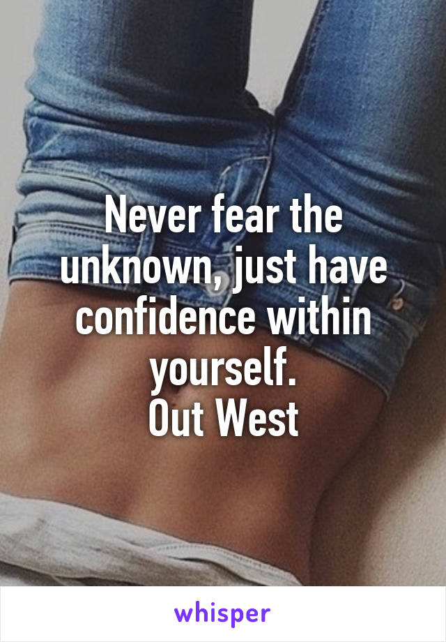 Never fear the unknown, just have confidence within yourself.
Out West