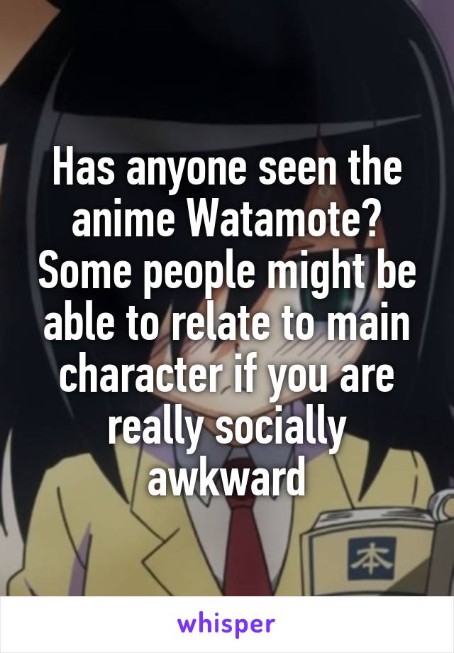 Has anyone seen the anime Watamote? Some people might be able to relate to main character if you are really socially awkward