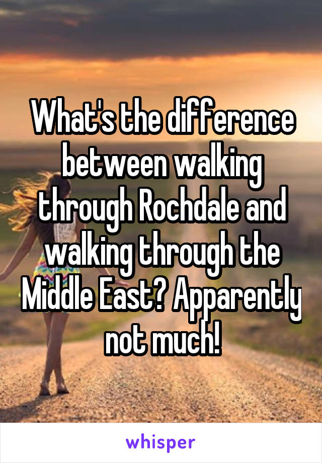 What's the difference between walking through Rochdale and walking through the Middle East? Apparently not much!