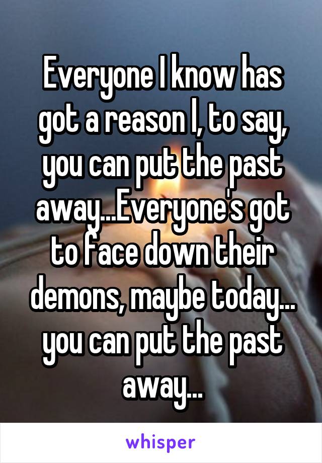 Everyone I know has got a reason l, to say, you can put the past away...Everyone's got to face down their demons, maybe today... you can put the past away...