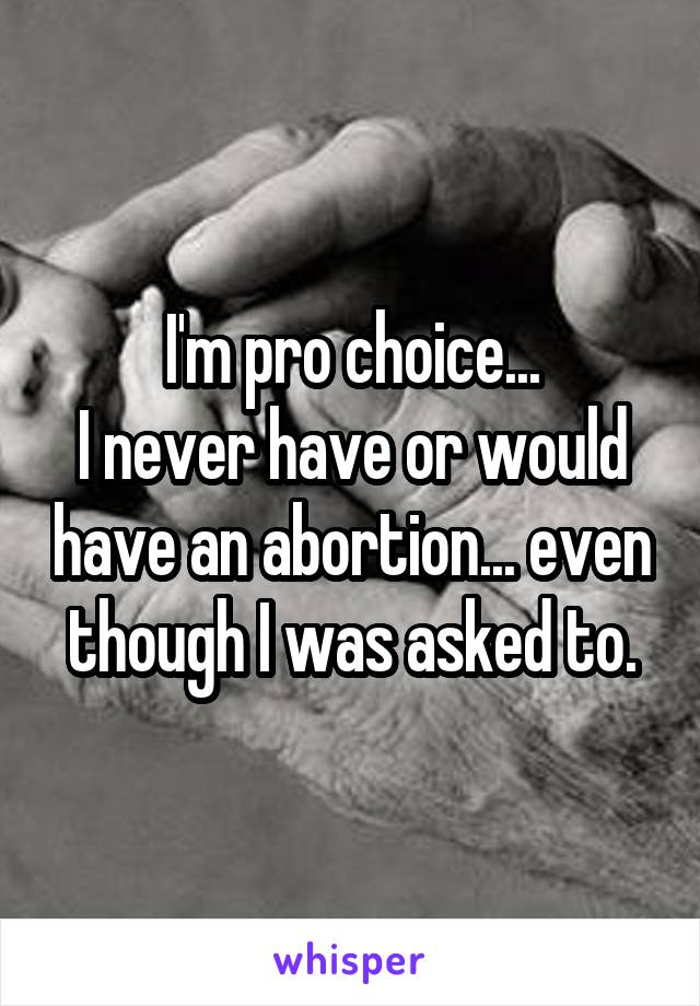 I'm pro choice...
I never have or would have an abortion... even though I was asked to.