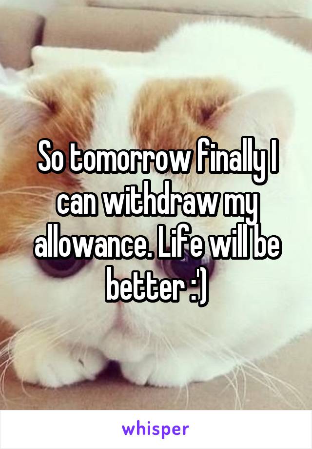 So tomorrow finally I can withdraw my allowance. Life will be better :')
